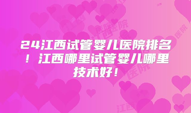 24江西试管婴儿医院排名!江西哪里试管婴儿哪里技术好!