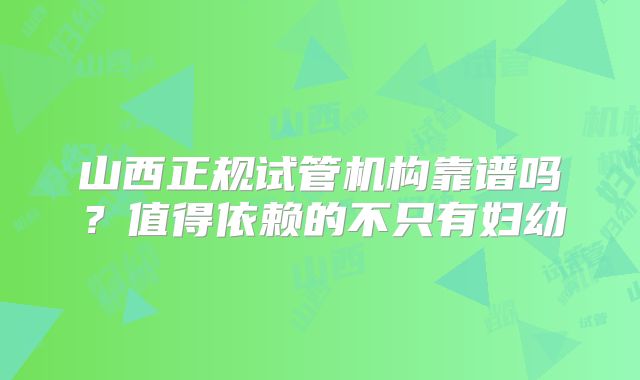 山西正规试管机构靠谱吗?值得依赖的不只有妇幼