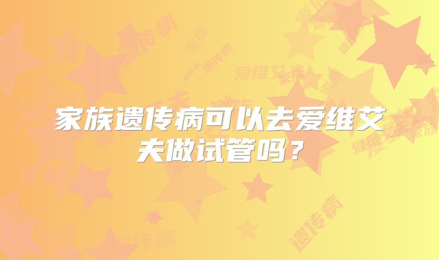 家族遗传病可以去爱维艾夫做试管吗?