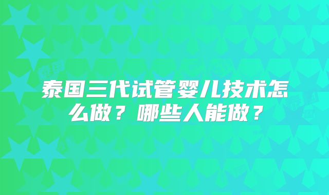 泰国三代试管婴儿技术怎么做？哪些人能做？