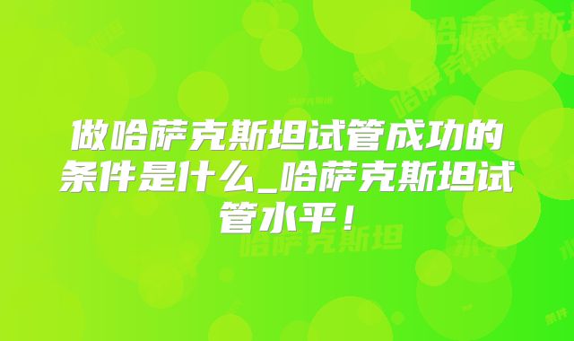 做哈萨克斯坦试管成功的条件是什么_哈萨克斯坦试管水平！