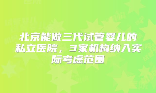 北京能做三代试管婴儿的私立医院，3家机构纳入实际考虑范围