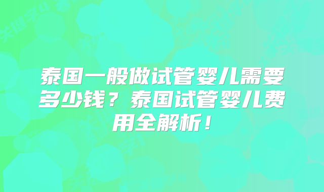 泰国一般做试管婴儿需要多少钱？泰国试管婴儿费用全解析！