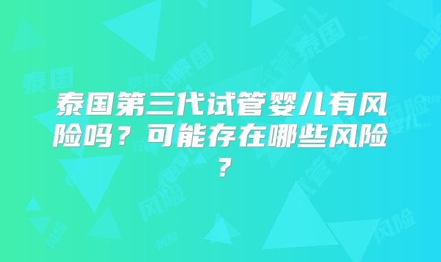 泰国第三代试管婴儿有风险吗？可能存在哪些风险？
