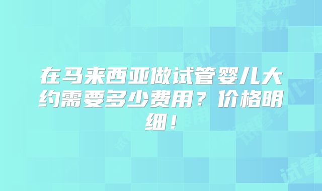 在马来西亚做试管婴儿大约需要多少费用？价格明细！
