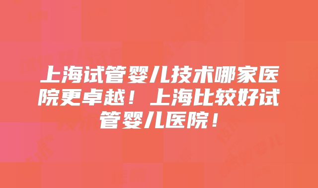 上海试管婴儿技术哪家医院更卓越!上海比较好试管婴儿医院!