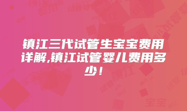 镇江三代试管生宝宝费用详解,镇江试管婴儿费用多少!