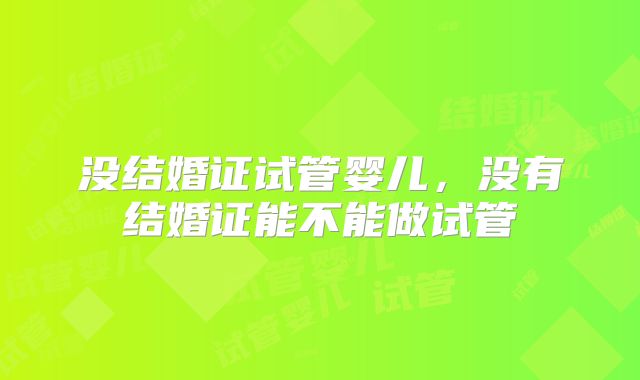 没结婚证试管婴儿，没有结婚证能不能做试管