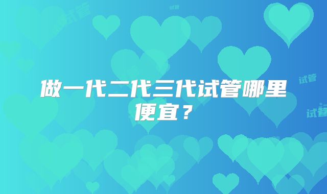 做一代二代三代试管哪里便宜？