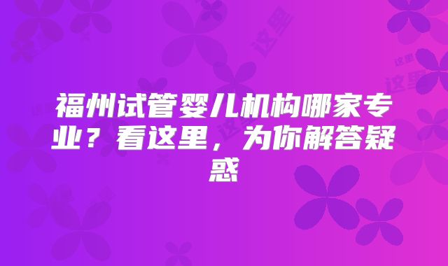 福州试管婴儿机构哪家专业?看这里,为你解答疑惑