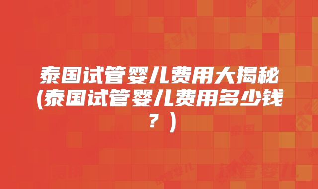 泰国试管婴儿费用大揭秘(泰国试管婴儿费用多少钱?)