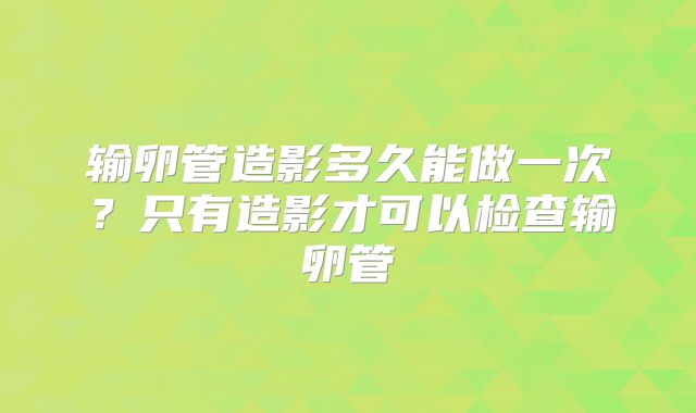 输卵管造影多久能做一次？只有造影才可以检查输卵管