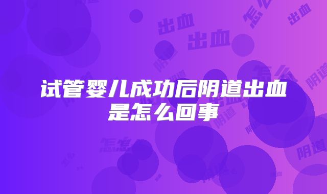 试管婴儿成功后阴道出血是怎么回事