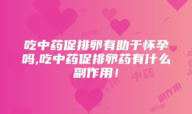 吃中药促排卵有助于怀孕吗,吃中药促排卵药有什么副作用!
