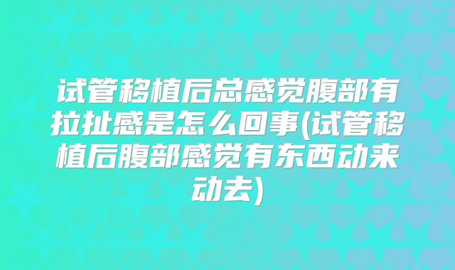试管移植后总感觉腹部有拉扯感是怎么回事(试管移植后腹部感觉有东西动来动去)