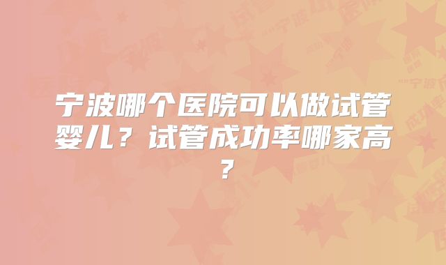 宁波哪个医院可以做试管婴儿？试管成功率哪家高？
