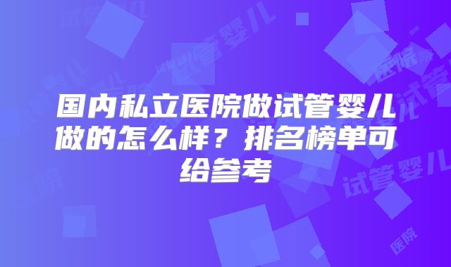 国内私立医院做试管婴儿做的怎么样？排名榜单可给参考