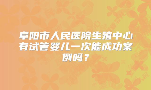 阜阳市人民医院生殖中心有试管婴儿一次能成功案例吗？