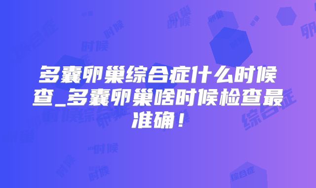 多囊卵巢综合症什么时候查_多囊卵巢啥时候检查最准确!