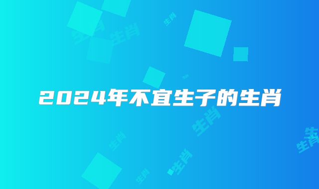 2024年不宜生子的生肖