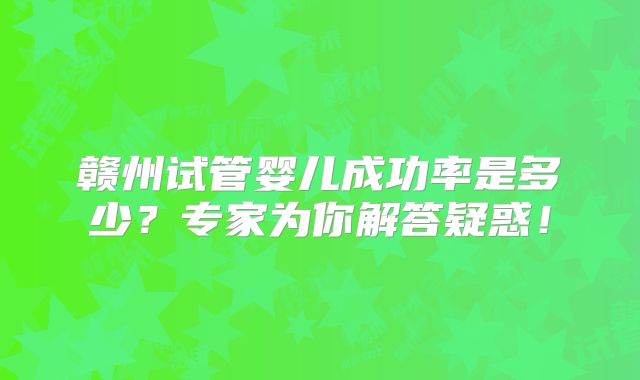 赣州试管婴儿成功率是多少?专家为你解答疑惑!