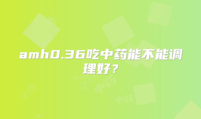amh0.36吃中药能不能调理好？