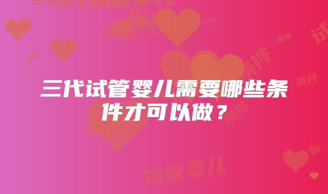三代试管婴儿需要哪些条件才可以做?