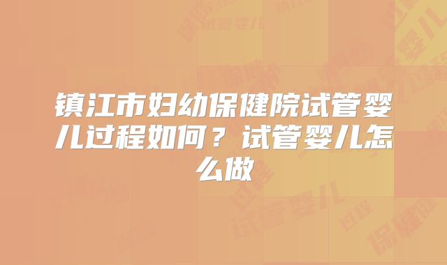 镇江市妇幼保健院试管婴儿过程如何？试管婴儿怎么做