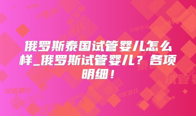 俄罗斯泰国试管婴儿怎么样_俄罗斯试管婴儿？各项明细！