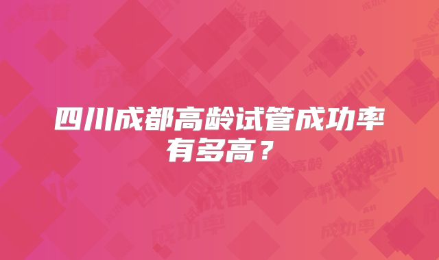 四川成都高龄试管成功率有多高？