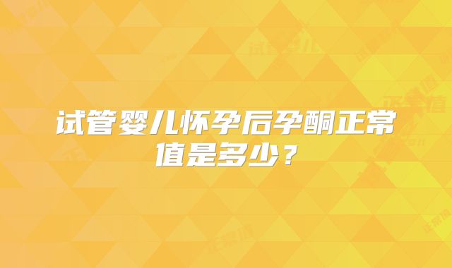 试管婴儿怀孕后孕酮正常值是多少?