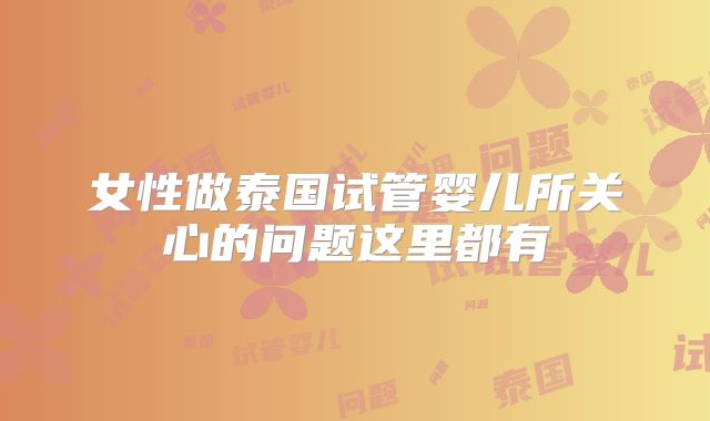 女性做泰国试管婴儿所关心的问题这里都有