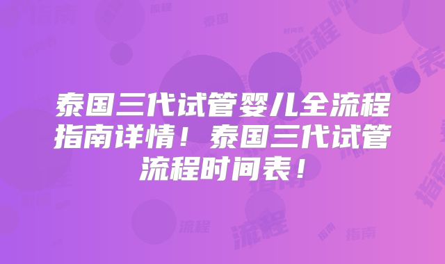 泰国三代试管婴儿全流程指南详情！泰国三代试管流程时间表！