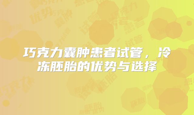 巧克力囊肿患者试管，冷冻胚胎的优势与选择