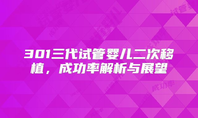 301三代试管婴儿二次移植，成功率解析与展望