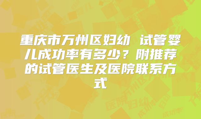 重庆市万州区妇幼 试管婴儿成功率有多少？附推荐的试管医生及医院联系方式