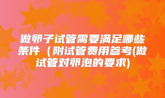 做卵子试管需要满足哪些条件（附试管费用参考(做试管对卵泡的要求)