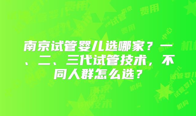 南京试管婴儿选哪家？一、二、三代试管技术，不同人群怎么选？