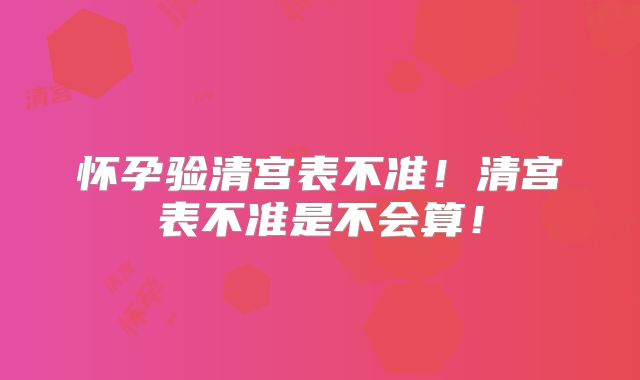 怀孕验清宫表不准!清宫表不准是不会算!