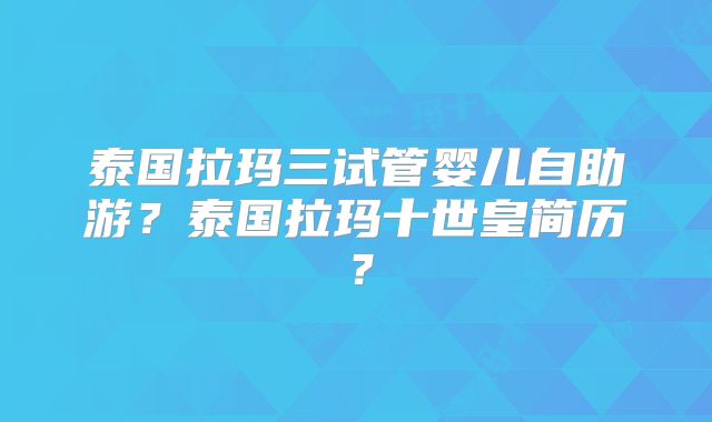 泰国拉玛三试管婴儿自助游?泰国拉玛十世皇简历?