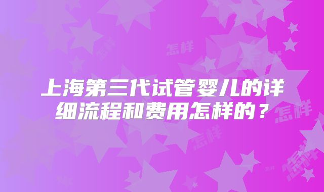 上海第三代试管婴儿的详细流程和费用怎样的?