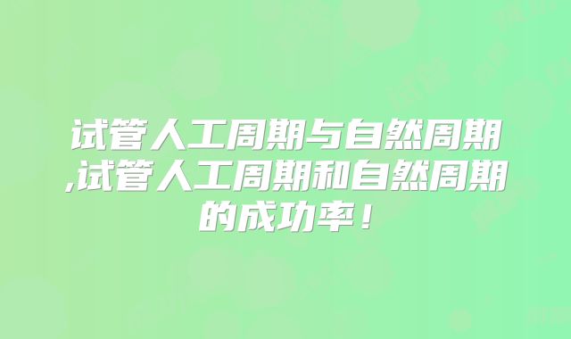 试管人工周期与自然周期,试管人工周期和自然周期的成功率!