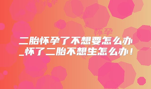 二胎怀孕了不想要怎么办_怀了二胎不想生怎么办！