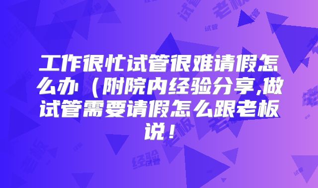 工作很忙试管很难请假怎么办（附院内经验分享,做试管需要请假怎么跟老板说！