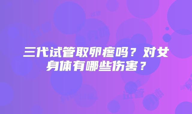 三代试管取卵疼吗？对女身体有哪些伤害？