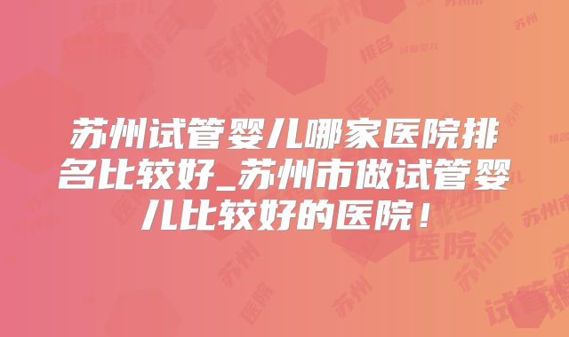 苏州试管婴儿哪家医院排名比较好_苏州市做试管婴儿比较好的医院！