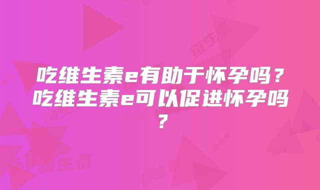 吃维生素e有助于怀孕吗？吃维生素e可以促进怀孕吗？