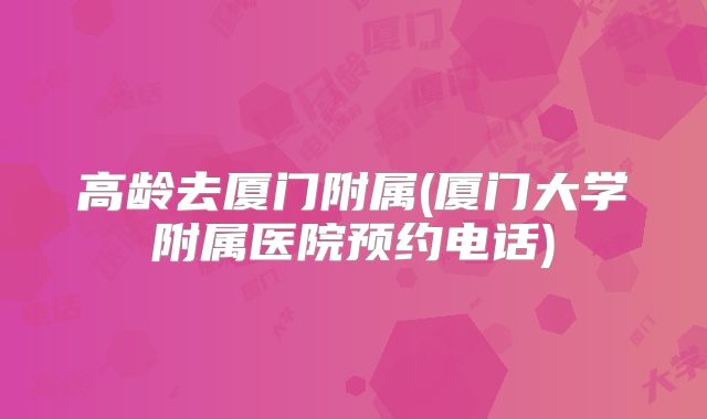 高龄去厦门附属(厦门大学附属医院预约电话)