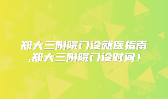 郑大三附院门诊就医指南,郑大三附院门诊时间!