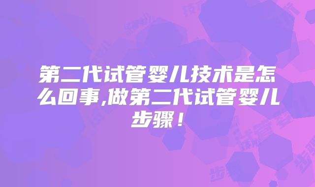 第二代试管婴儿技术是怎么回事,做第二代试管婴儿步骤!